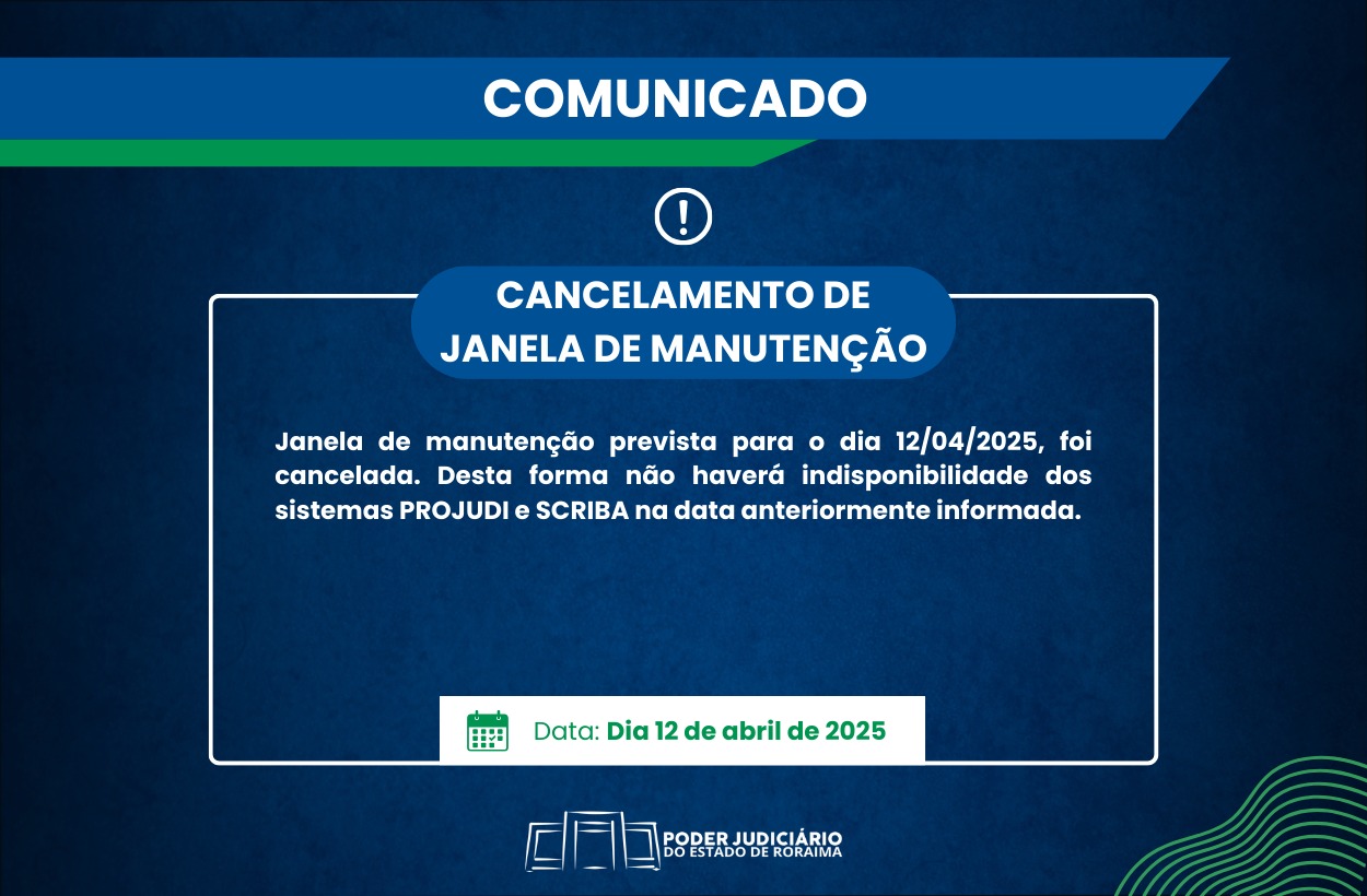 A imagem colorida é de um comunicado informativo sobre uma "COMUNICADO". No imagem está o texto: "COMUNICADO. CANCELAMENTO DE JANELA DE MANUTENÇÃO. Janela de Manutenção prevista para o dia 12/04/2025 foi cancelada. Desta forma não haverá indisponibilidade dos sistemas Projudi e Scriba na data anteriormente informada.. 🗓️ Data: Dia 12 de abril de 2025. PODER JUDICIÁRIO DO ESTADO DE RORAIMA. A imagem colorida é de um comunicado informativo sobre uma "COMUNICADO". No imagem está o texto: "COMUNICADO. CANCELAMENTO DE JANELA DE MANUTENÇÃO. Janela de Manutenção prevista para o dia 12/04/2025 foi cancelada. Desta forma não haverá indisponibilidade dos sistemas Projudi e Scriba na data anteriormente informada.. 🗓️ Data: Dia 12 de abril de 2025. PODER JUDICIÁRIO DO ESTADO DE RORAIMA.
