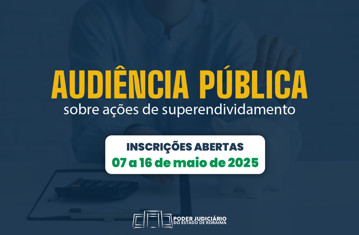 Imagem colorida com fundo azul escuro, contendo ao centro o texto “AUDIÊNCIA PÚBLICA” em letras maiúsculas amarelas e, logo abaixo, “sobre ações de superendividamento” em branco. Abaixo desse título, há uma faixa branca com os dizeres “INSCRIÇÕES ABERTAS” em azul e, em destaque verde, o período “07 a 16 de maio de 2025”. Ao fundo, de forma desfocada, aparece uma pessoa manipulando papéis e uma calculadora, reforçando o tema financeiro. Na parte inferior da imagem, está o logotipo do Poder Judiciário do Estado de Roraima. Imagem colorida com fundo azul escuro, contendo ao centro o texto “AUDIÊNCIA PÚBLICA” em letras maiúsculas amarelas e, logo abaixo, “sobre ações de superendividamento” em branco. Abaixo desse título, há uma faixa branca com os dizeres “INSCRIÇÕES ABERTAS” em azul e, em destaque verde, o período “07 a 16 de maio de 2025”. Ao fundo, de forma desfocada, aparece uma pessoa manipulando papéis e uma calculadora, reforçando o tema financeiro. Na parte inferior da imagem, está o logotipo do Poder Judiciário do Estado de Roraima.