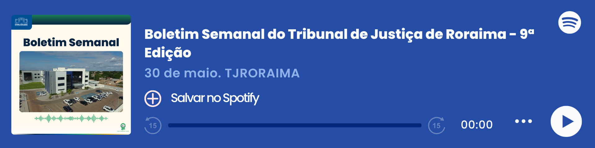 Imagem colorida que mostra um player de áudio do Spotify com o título "Boletim Semanal – 30/05", do Tribunal de Justiça de Roraima (TJRORAMA). À esquerda, há a capa do episódio com a inscrição "Boletim Semanal", uma imagem do Fórum Criminal e ondas sonoras em verde. Ao centro, estão o título, a data e o botão "Salvar no Spotify". À direita, há o logo do Spotify, a barra de reprodução zerada e ícones de controle de áudio.
