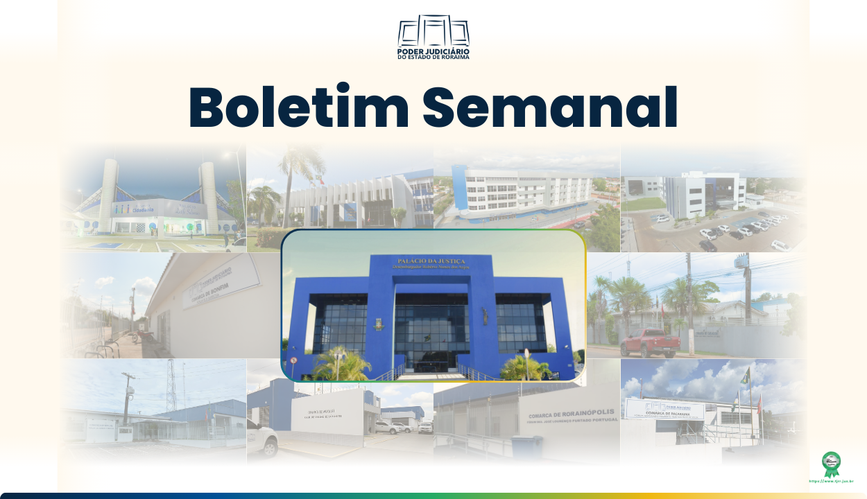  Card em fundo claro com o título “Boletim Semanal” ao centro. Na parte superior está o logotipo do Poder Judiciário de Roraima. Abaixo, há uma montagem de fotos de prédios do Palácio da Justiça, Sede Administrativa, Fórum Cível, Fórum Criminal, Fórum da Cidadania e das Comarca de Bonfim, Mucajaí, Rorainópolis, Pacaraima, São Luíz, Caracaraí.