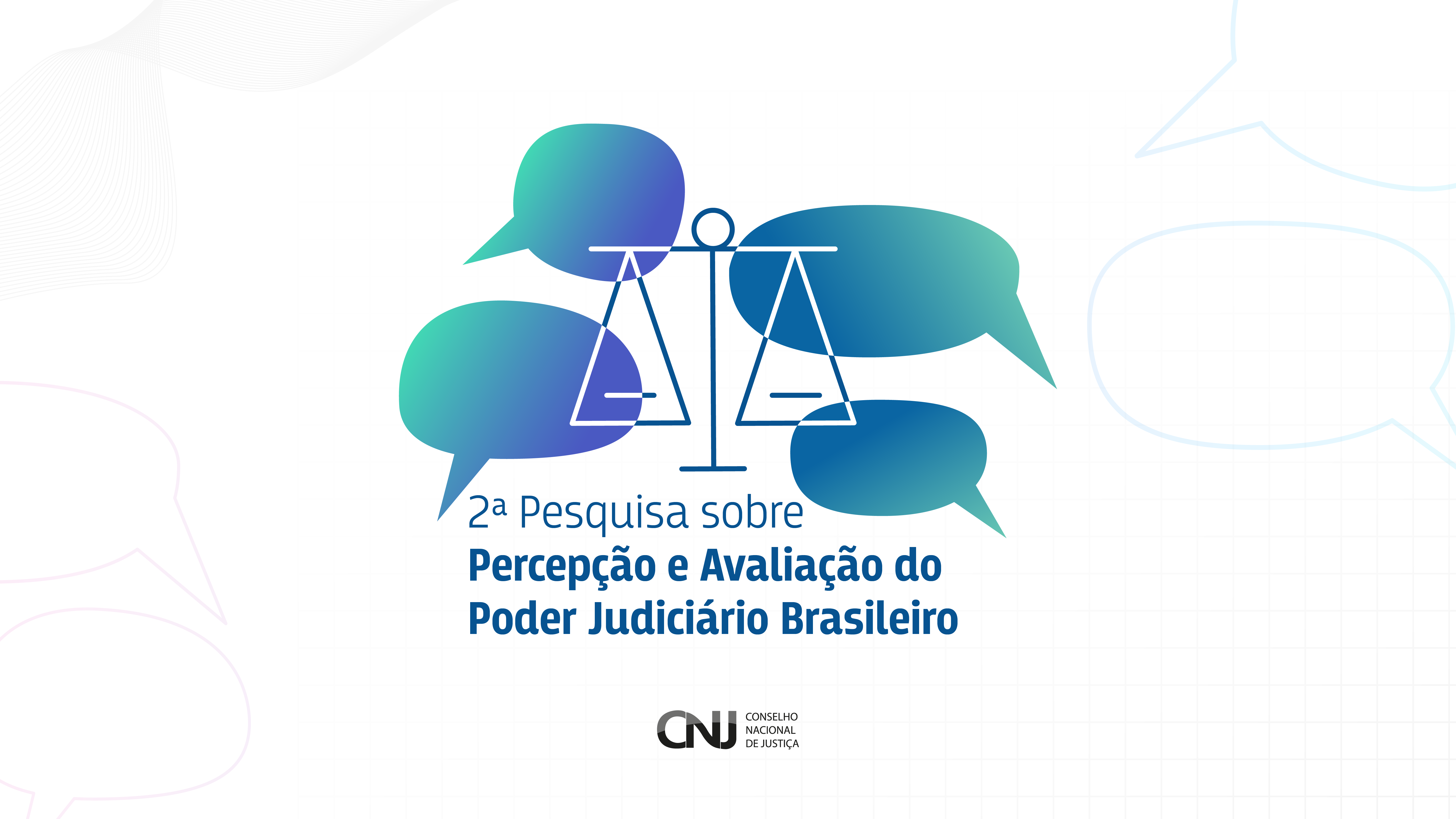 Card colorido mostra uma balança da justiça estilizada, com pratos em equilíbrio, sobreposta a quatro balões de fala em tons de azul e roxo, sugerindo a ideia de diálogo ou pesquisa de opinião. Abaixo da balança e dos balões, em letras grandes e na cor azul-marinho, está escrito: "2ª Pesquisa sobre Percepção e Avaliação do Poder Judiciário Brasileiro". Na parte inferior central, aparece a logomarca do CNJ (Conselho Nacional de Justiça) em preto. O fundo da imagem é branco com um padrão de linhas gradeadas sutis em azul claro e alguns traços curvos em degradê no canto superior esquerdo. Card colorido mostra uma balança da justiça estilizada, com pratos em equilíbrio, sobreposta a quatro balões de fala em tons de azul e roxo, sugerindo a ideia de diálogo ou pesquisa de opinião. Abaixo da balança e dos balões, em letras grandes e na cor azul-marinho, está escrito: "2ª Pesquisa sobre Percepção e Avaliação do Poder Judiciário Brasileiro". Na parte inferior central, aparece a logomarca do CNJ (Conselho Nacional de Justiça) em preto. O fundo da imagem é branco com um padrão de linhas gradeadas sutis em azul claro e alguns traços curvos em degradê no canto superior esquerdo.